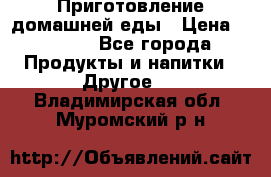 Приготовление домашней еды › Цена ­ 3 500 - Все города Продукты и напитки » Другое   . Владимирская обл.,Муромский р-н